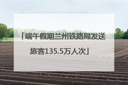 端午假期兰州铁路局发送旅客135.5万人次